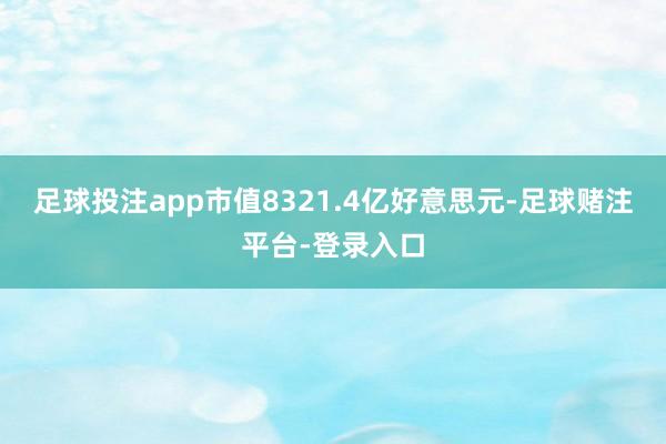 足球投注app市值8321.4亿好意思元-足球赌注平台-登录入口