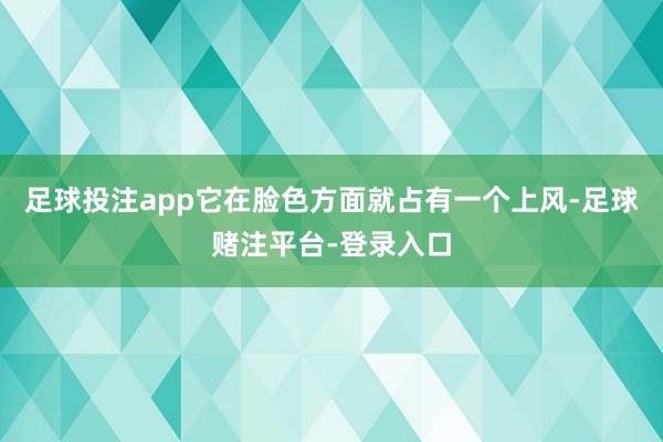 足球投注app它在脸色方面就占有一个上风-足球赌注平台-登录入口