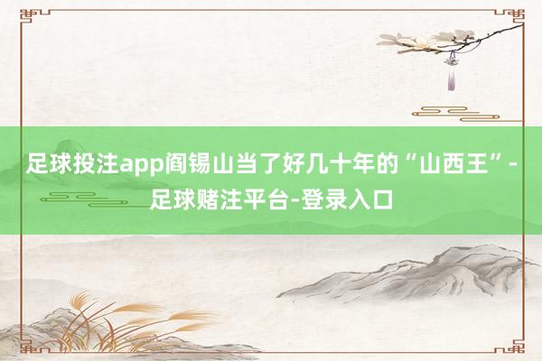 足球投注app阎锡山当了好几十年的“山西王”-足球赌注平台-登录入口