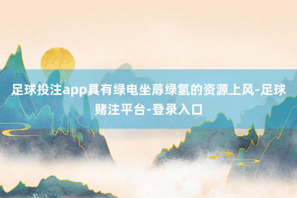 足球投注app具有绿电坐蓐绿氢的资源上风-足球赌注平台-登录入口