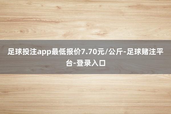 足球投注app最低报价7.70元/公斤-足球赌注平台-登录入口