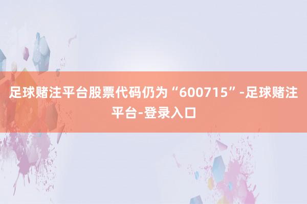 足球赌注平台股票代码仍为“600715”-足球赌注平台-登录入口
