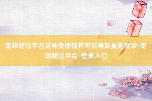 足球赌注平台这种负面情怀可能导致蔓延就诊-足球赌注平台-登录入口