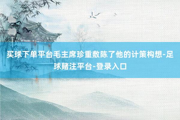 买球下单平台毛主席珍重敷陈了他的计策构想-足球赌注平台-登录入口