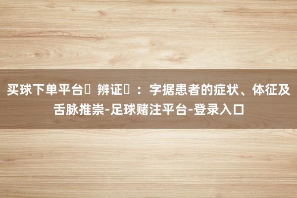 买球下单平台‌辨证‌：字据患者的症状、体征及舌脉推崇-足球赌注平台-登录入口