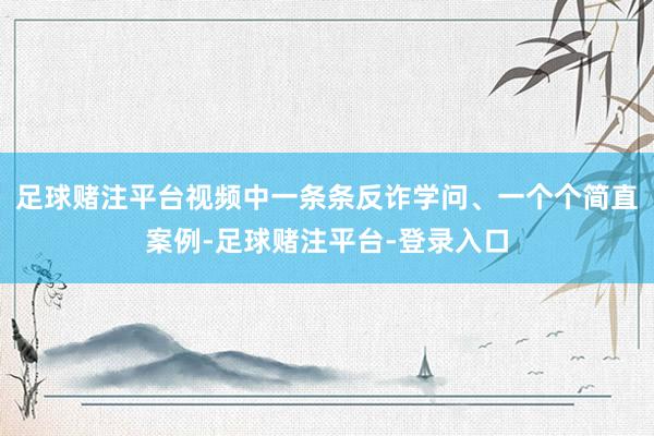 足球赌注平台视频中一条条反诈学问、一个个简直案例-足球赌注平台-登录入口