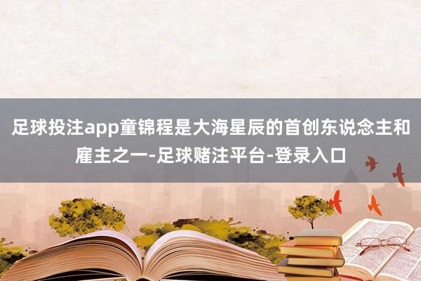 足球投注app童锦程是大海星辰的首创东说念主和雇主之一-足球赌注平台-登录入口