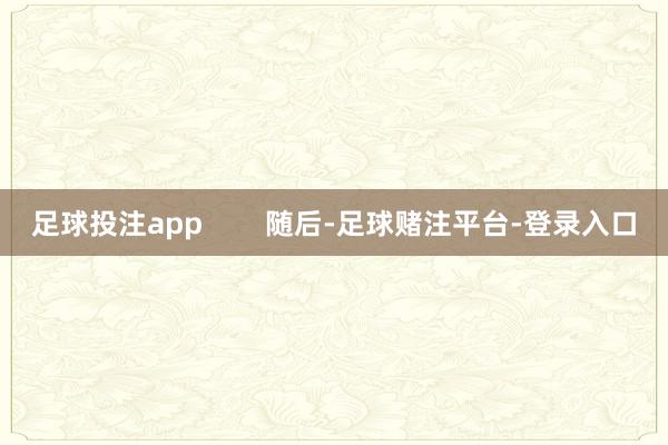 足球投注app        随后-足球赌注平台-登录入口
