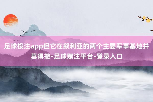 足球投注app但它在叙利亚的两个主要军事基地并莫得撤-足球赌注平台-登录入口