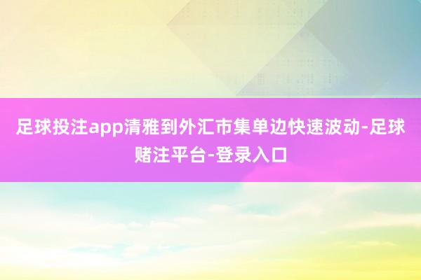 足球投注app清雅到外汇市集单边快速波动-足球赌注平台-登录入口
