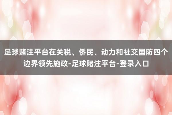 足球赌注平台在关税、侨民、动力和社交国防四个边界领先施政-足球赌注平台-登录入口