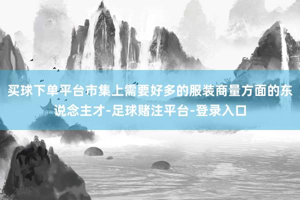 买球下单平台市集上需要好多的服装商量方面的东说念主才-足球赌注平台-登录入口