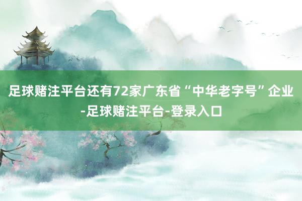 足球赌注平台还有72家广东省“中华老字号”企业-足球赌注平台-登录入口