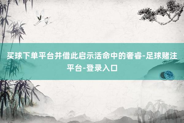 买球下单平台并借此启示活命中的奢睿-足球赌注平台-登录入口
