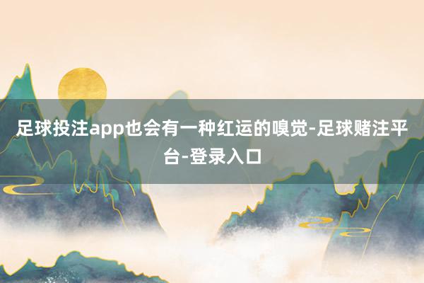 足球投注app也会有一种红运的嗅觉-足球赌注平台-登录入口