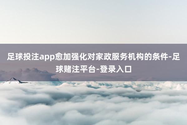 足球投注app愈加强化对家政服务机构的条件-足球赌注平台-登录入口