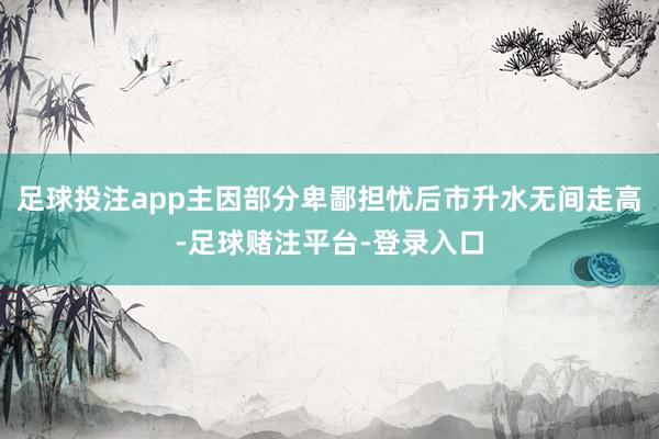 足球投注app主因部分卑鄙担忧后市升水无间走高-足球赌注平台-登录入口