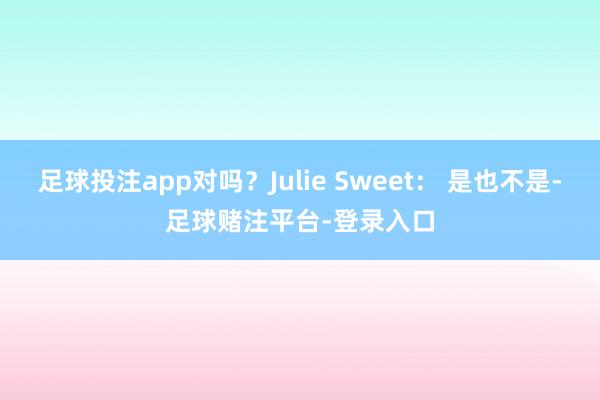 足球投注app对吗？Julie Sweet： 是也不是-足球赌注平台-登录入口