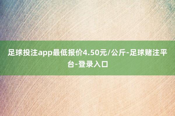 足球投注app最低报价4.50元/公斤-足球赌注平台-登录入口