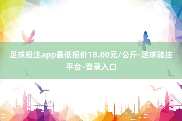 足球投注app最低报价18.00元/公斤-足球赌注平台-登录入口