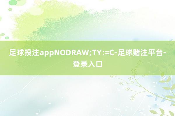 足球投注appNODRAW;TY:=C-足球赌注平台-登录入口