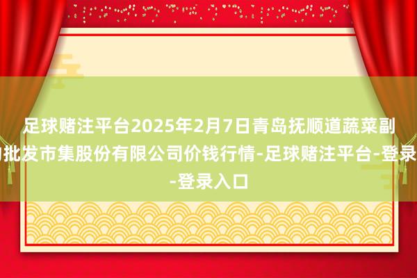 足球赌注平台2025年2月7日青岛抚顺道蔬菜副食物批发市集股份有限公司价钱行情-足球赌注平台-登录入口
