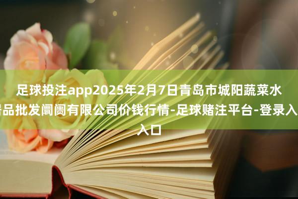 足球投注app2025年2月7日青岛市城阳蔬菜水居品批发阛阓有限公司价钱行情-足球赌注平台-登录入口