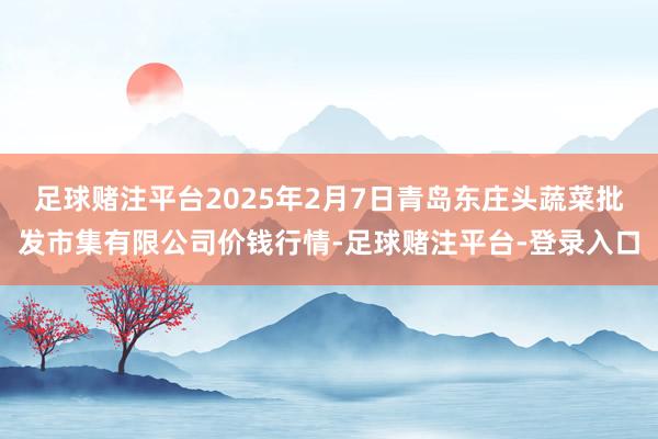 足球赌注平台2025年2月7日青岛东庄头蔬菜批发市集有限公司价钱行情-足球赌注平台-登录入口