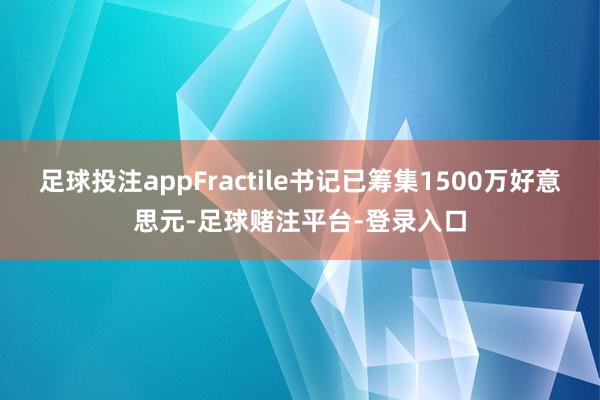 足球投注appFractile书记已筹集1500万好意思元-足球赌注平台-登录入口