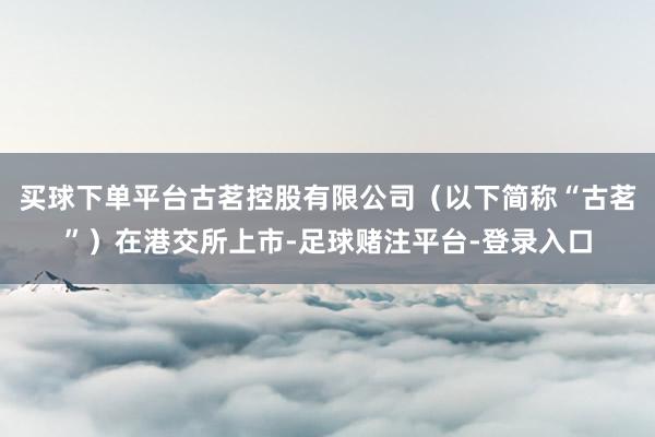 买球下单平台古茗控股有限公司(以下简称“古茗”)在港交所上市-足球赌注平台-登录入口