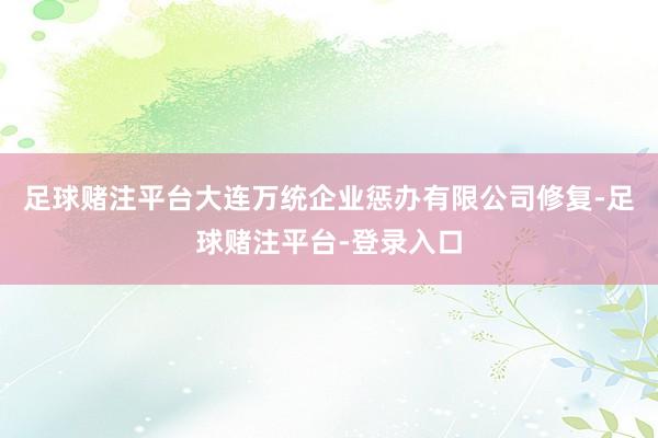 足球赌注平台大连万统企业惩办有限公司修复-足球赌注平台-登录入口