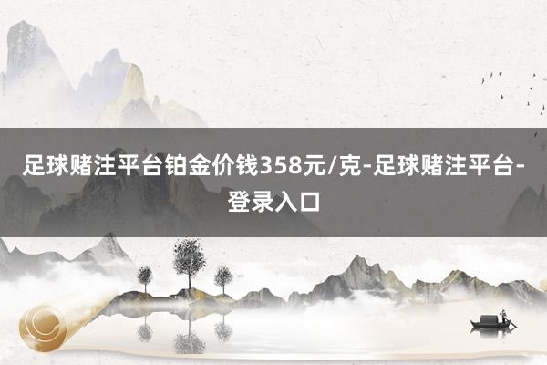 足球赌注平台铂金价钱358元/克-足球赌注平台-登录入口