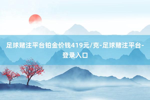 足球赌注平台铂金价钱419元/克-足球赌注平台-登录入口