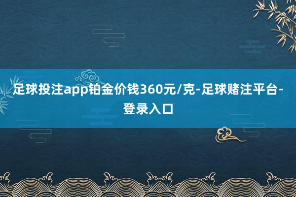 足球投注app铂金价钱360元/克-足球赌注平台-登录入口