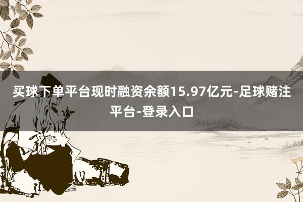 买球下单平台现时融资余额15.97亿元-足球赌注平台-登录入口