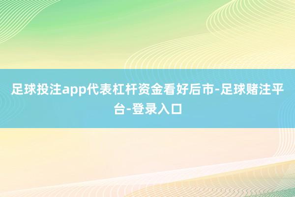 足球投注app代表杠杆资金看好后市-足球赌注平台-登录入口