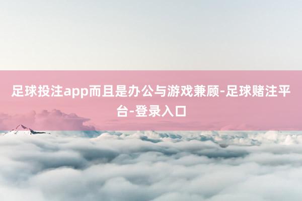 足球投注app而且是办公与游戏兼顾-足球赌注平台-登录入口