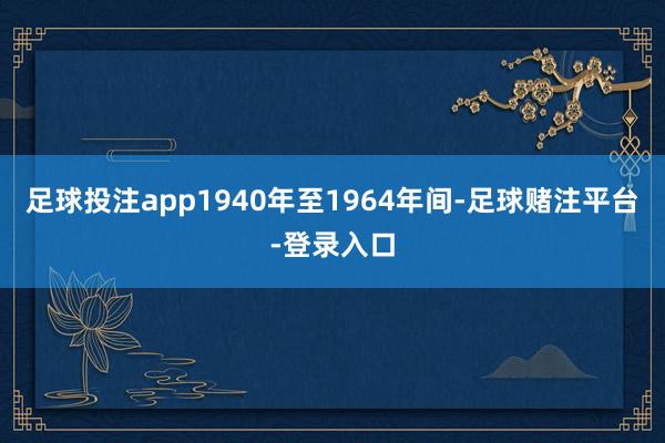 足球投注app1940年至1964年间-足球赌注平台-登录入口