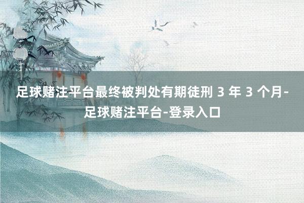 足球赌注平台最终被判处有期徒刑 3 年 3 个月-足球赌注平台-登录入口