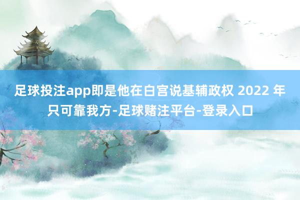 足球投注app即是他在白宫说基辅政权 2022 年只可靠我方-足球赌注平台-登录入口