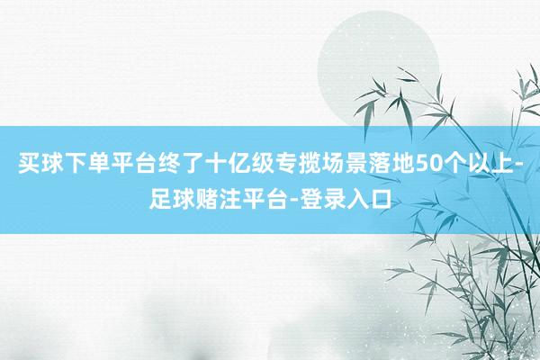 买球下单平台终了十亿级专揽场景落地50个以上-足球赌注平台-登录入口
