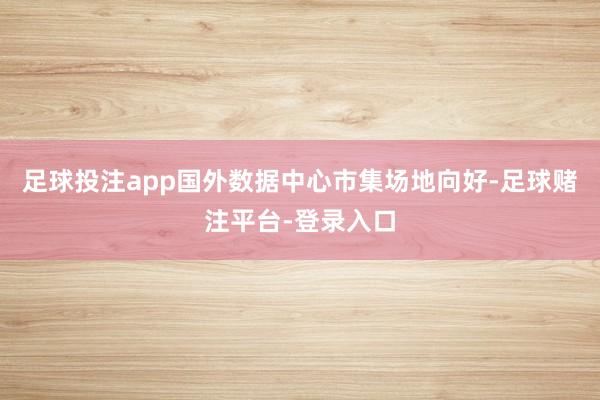 足球投注app国外数据中心市集场地向好-足球赌注平台-登录入口