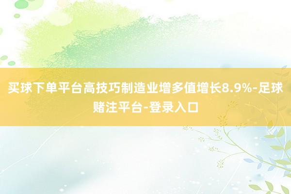 买球下单平台高技巧制造业增多值增长8.9%-足球赌注平台-登录入口