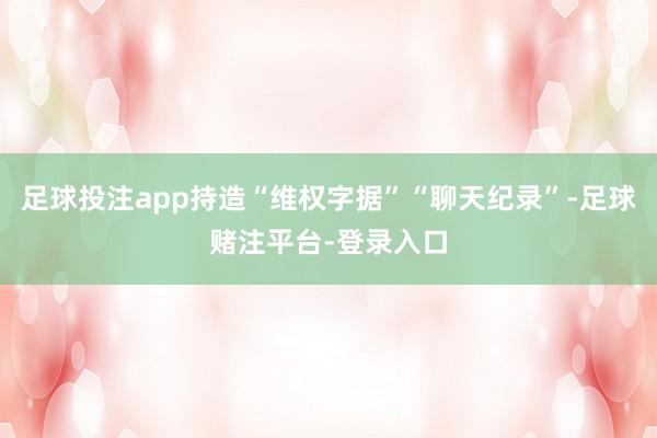 足球投注app持造“维权字据”“聊天纪录”-足球赌注平台-登录入口