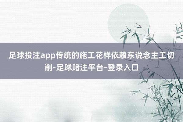 足球投注app　　传统的施工花样依赖东说念主工切削-足球赌注平台-登录入口