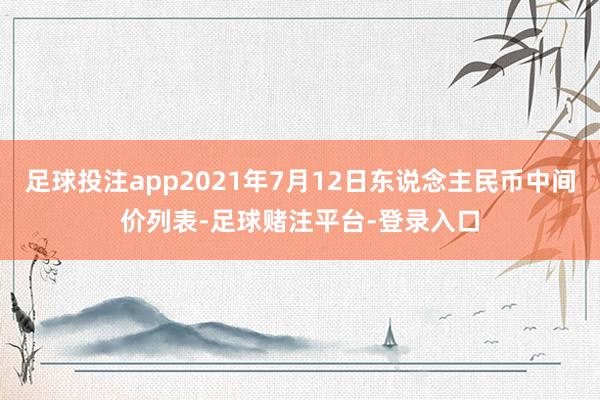 足球投注app2021年7月12日东说念主民币中间价列表-足球赌注平台-登录入口