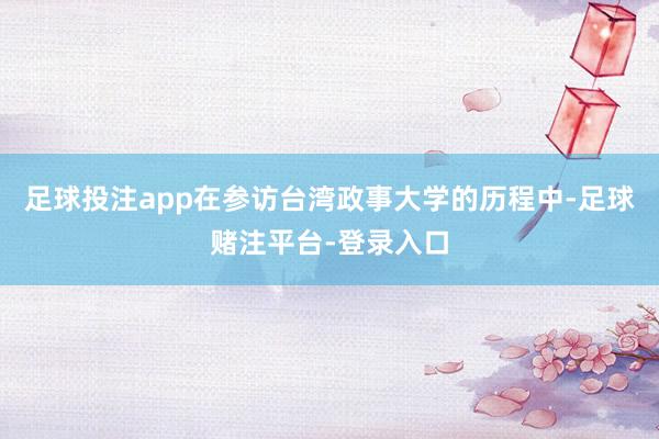 足球投注app在参访台湾政事大学的历程中-足球赌注平台-登录入口