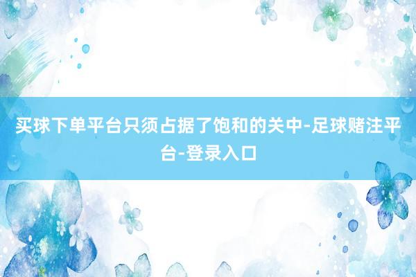 买球下单平台只须占据了饱和的关中-足球赌注平台-登录入口