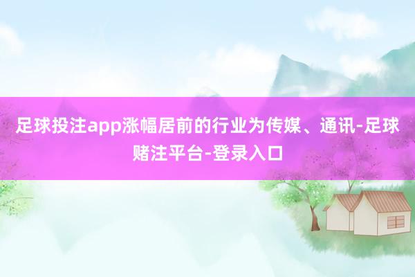 足球投注app涨幅居前的行业为传媒、通讯-足球赌注平台-登录入口
