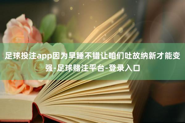 足球投注app因为早睡不错让咱们吐故纳新才能变强-足球赌注平台-登录入口